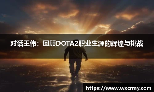 乐竟电竞对话王伟：回顾DOTA2职业生涯的辉煌与挑战